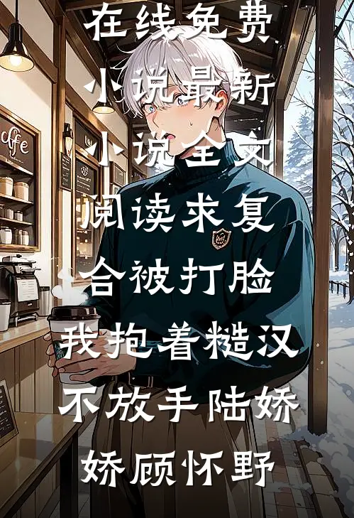 求复合被打脸，我抱着糙汉不放手陆娇娇顾怀野在线免费小说_最新小说全文阅读求复合被打脸，我抱着糙汉不放手陆娇娇顾怀野