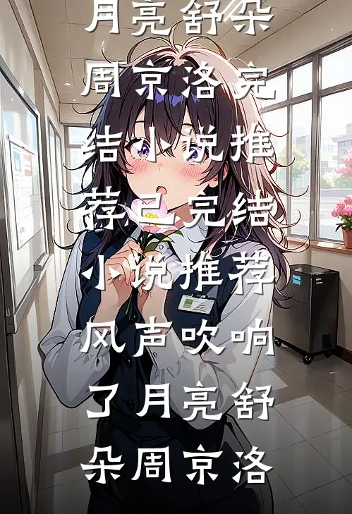 风声吹响了月亮舒朵周京洛完结小说推荐_已完结小说推荐风声吹响了月亮(舒朵周京洛)