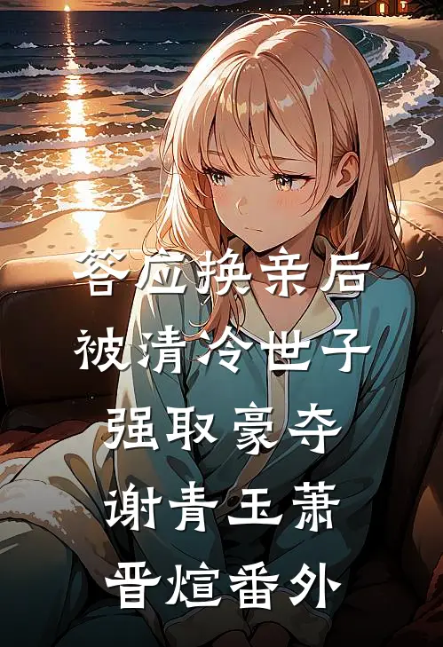 答应换亲后，被清冷世子强取豪夺谢青玉萧晋煊番外
