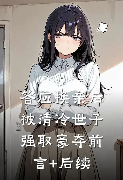 答应换亲后，被清冷世子强取豪夺前言+后续