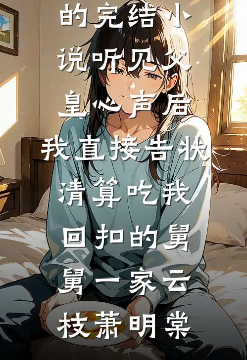 听见父皇心声后，我直接告状清算吃我回扣的舅舅一家(云枝萧明棠)最新免费小说_好看的完结小说听见父皇心声后，我直接告状清算吃我回扣的舅舅一家云枝萧明棠