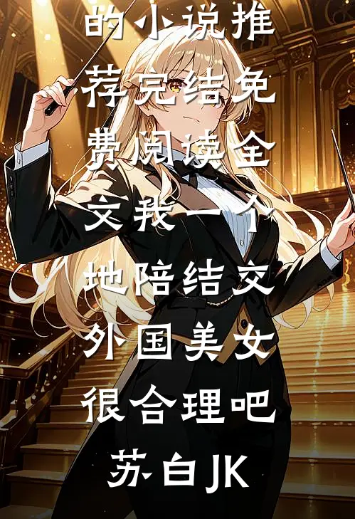 我一个地陪结交外国美女很合理吧(苏白JK)好看的小说推荐完结_免费阅读全文我一个地陪结交外国美女很合理吧(苏白JK)