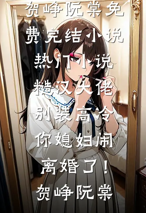糙汉大佬别装高冷，你媳妇闹离婚了！贺峥阮棠免费完结小说_热门小说糙汉大佬别装高冷，你媳妇闹离婚了！贺峥阮棠