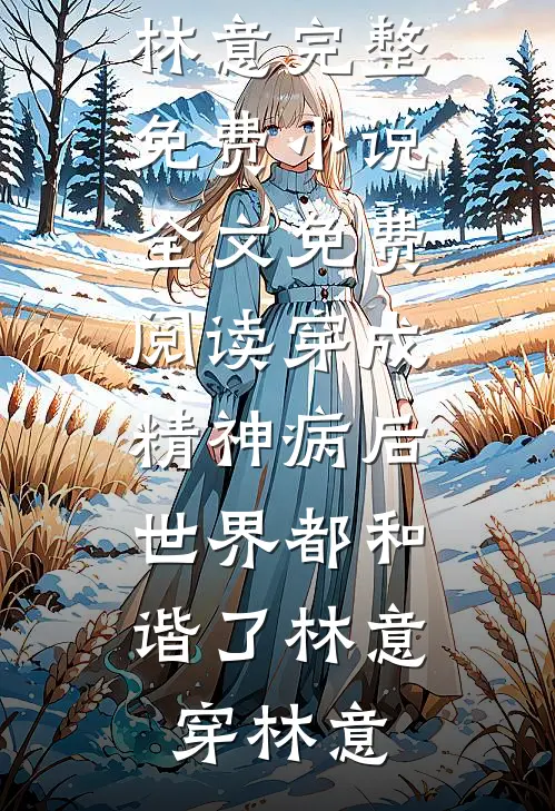 穿成精神病后，世界都和谐了(林意穿林意)完整免费小说_全文免费阅读穿成精神病后，世界都和谐了林意穿林意