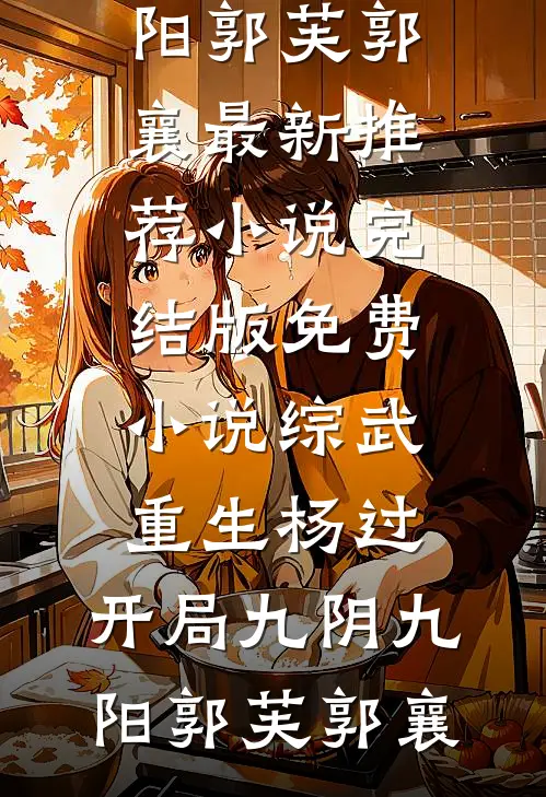 综武：重生杨过，开局九阴九阳郭芙郭襄最新推荐小说_完结版免费小说综武：重生杨过，开局九阴九阳(郭芙郭襄)