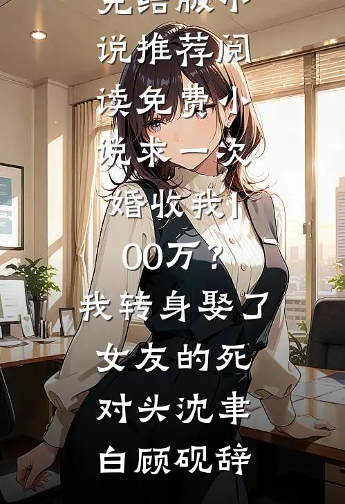求一次婚收我100万？我转身娶了女友的死对头沈聿白顾砚辞完结版小说推荐_阅读免费小说求一次婚收我100万？我转身娶了女友的死对头(沈聿白顾砚辞)