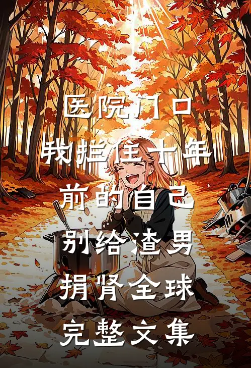医院门口，我拦住十年前的自己：别给渣男捐肾全球完整文集
