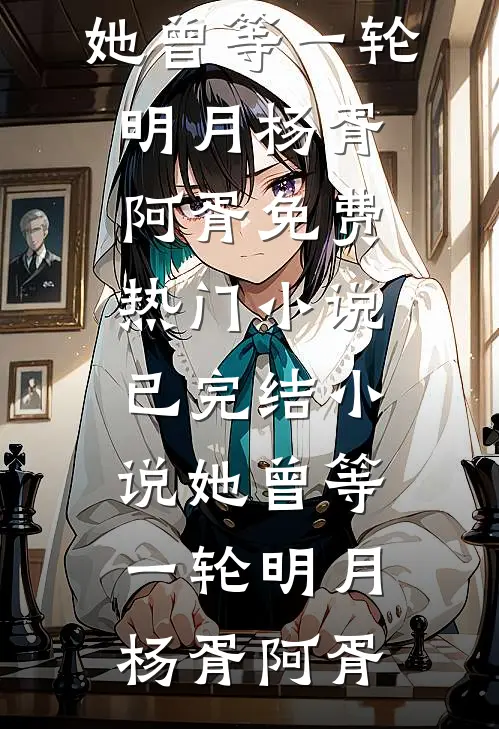 她曾等一轮明月杨胥阿胥免费热门小说_已完结小说她曾等一轮明月杨胥阿胥
