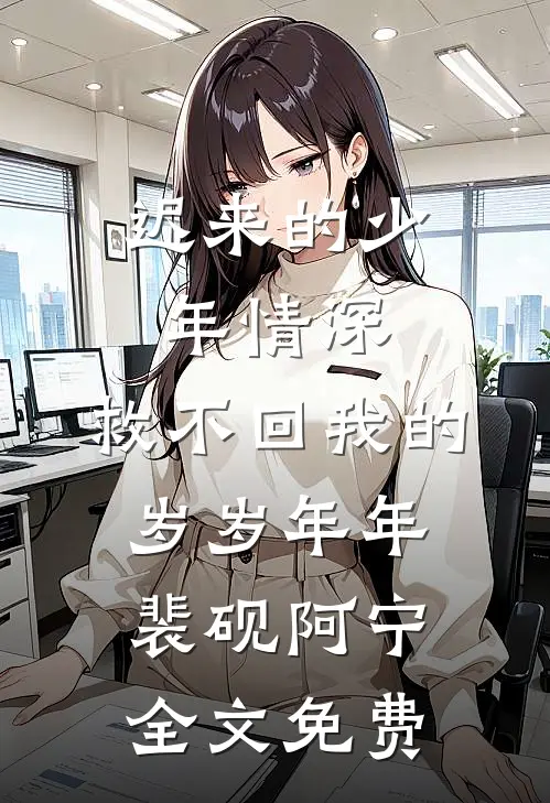 迟来的少年情深，救不回我的岁岁年年裴砚阿宁全文免费