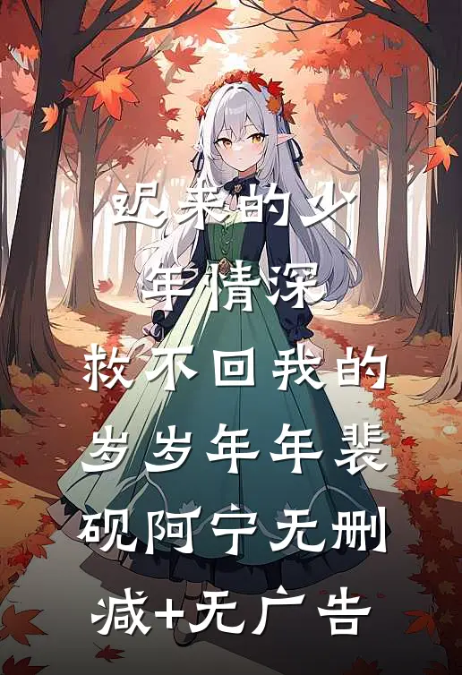 迟来的少年情深，救不回我的岁岁年年裴砚阿宁无删减+无广告