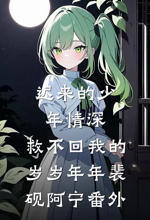 迟来的少年情深，救不回我的岁岁年年裴砚阿宁番外