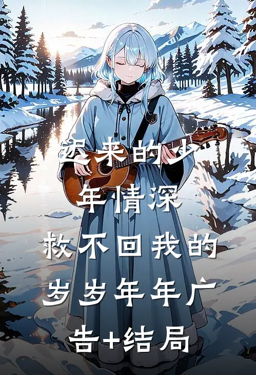 迟来的少年情深，救不回我的岁岁年年广告+结局