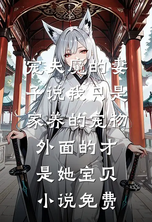 宠夫魔的妻子说我只是家养的宠物，外面的才是她宝贝小说免费