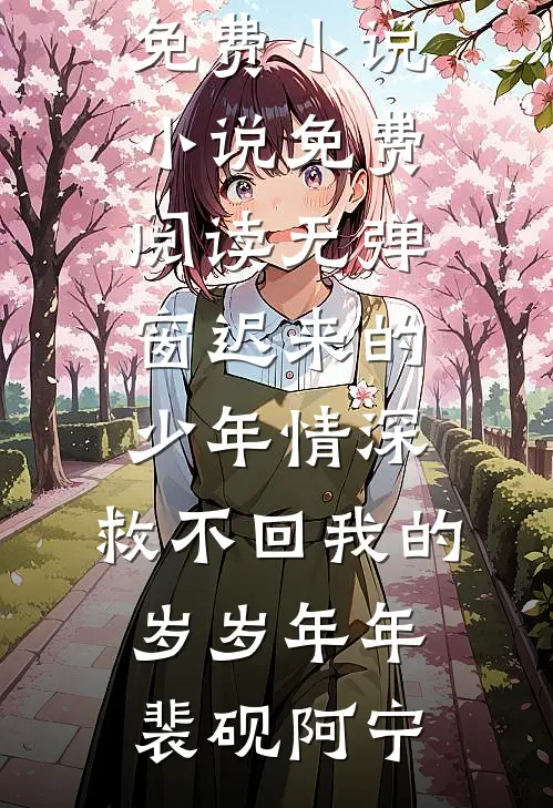 迟来的少年情深，救不回我的岁岁年年裴砚阿宁完本免费小说_小说免费阅读无弹窗迟来的少年情深，救不回我的岁岁年年裴砚阿宁