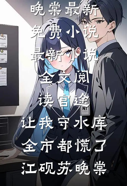 官途：让我守水库，全市都慌了(江砚苏晚棠)最新免费小说_最新小说全文阅读官途：让我守水库，全市都慌了江砚苏晚棠