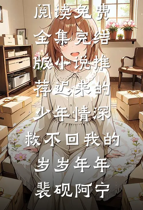 迟来的少年情深，救不回我的岁岁年年裴砚阿宁全文阅读免费全集_完结版小说推荐迟来的少年情深，救不回我的岁岁年年(裴砚阿宁)