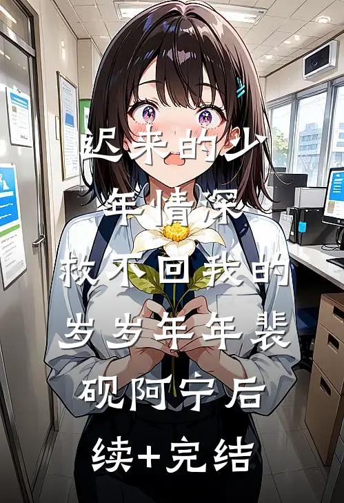 迟来的少年情深，救不回我的岁岁年年裴砚阿宁后续+完结