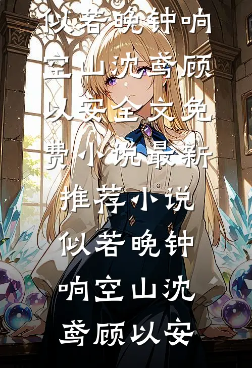 似若晚钟响空山(沈鸢顾以安)全文免费小说_最新推荐小说似若晚钟响空山沈鸢顾以安