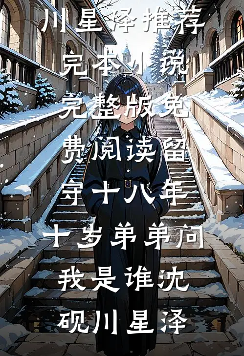留守十八年，十岁弟弟问我是谁沈砚川星泽推荐完本小说_完整版免费阅读留守十八年，十岁弟弟问我是谁沈砚川星泽