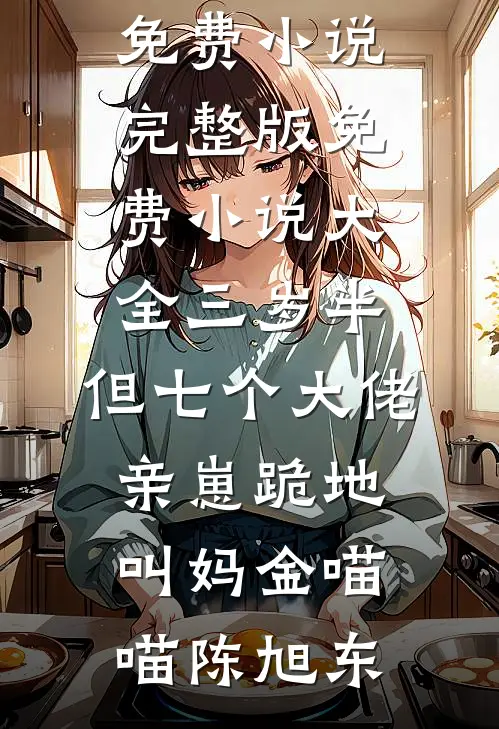 三岁半，但七个大佬亲崽跪地叫妈金喵喵陈旭东免费小说完整版_免费小说大全三岁半，但七个大佬亲崽跪地叫妈(金喵喵陈旭东)