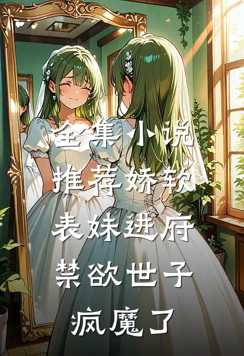 全集小说推荐娇软表妹进府：禁欲世子疯魔了