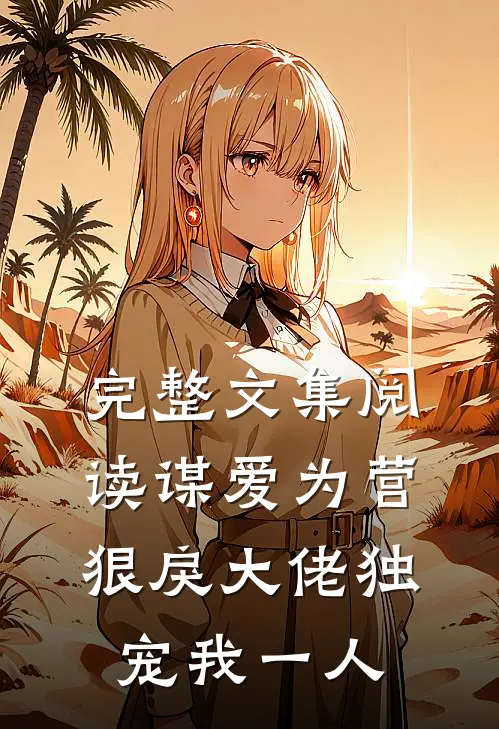 完整文集阅读谋爱为营：狠戾大佬独宠我一人