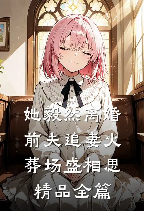 她毅然离婚前夫追妻火葬场盛相思精品全篇