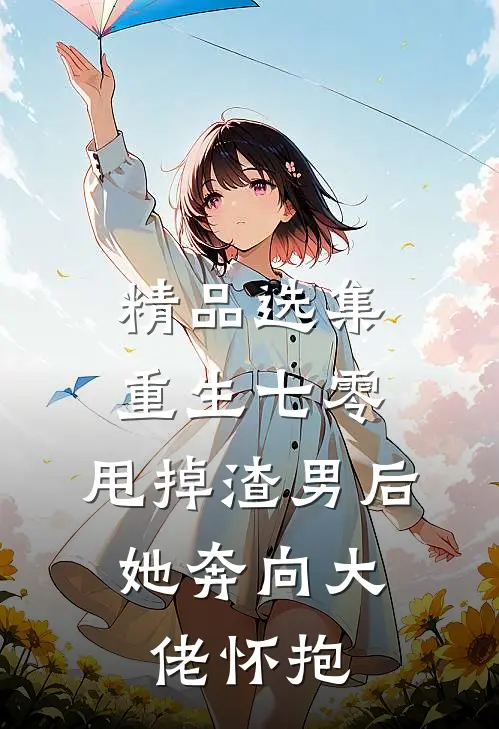 精品选集重生七零：甩掉渣男后，她奔向大佬怀抱