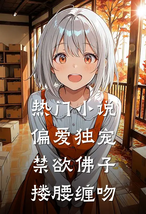 热门小说偏爱独宠,禁欲佛子搂腰缠吻