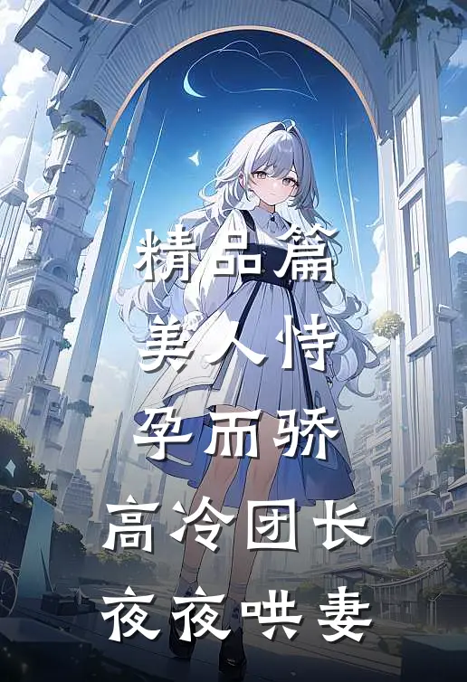 精品篇美人恃孕而骄，高冷团长夜夜哄妻