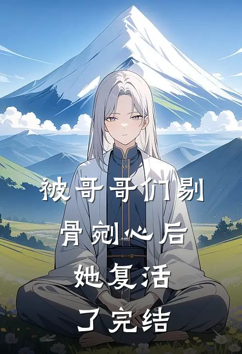 被哥哥们剔骨剜心后,她复活了完结没