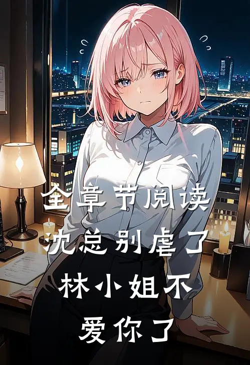 全章节阅读沈总别虐了,林小姐不爱你了