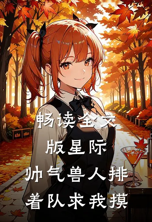 畅读全文版星际：帅气兽人排着队求我摸
