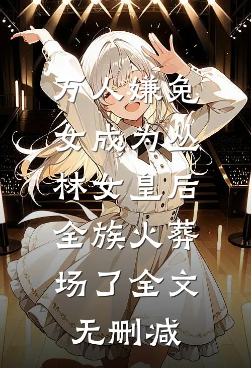 万人嫌兔女成为丛林女皇后，全族火葬场了全文无删减