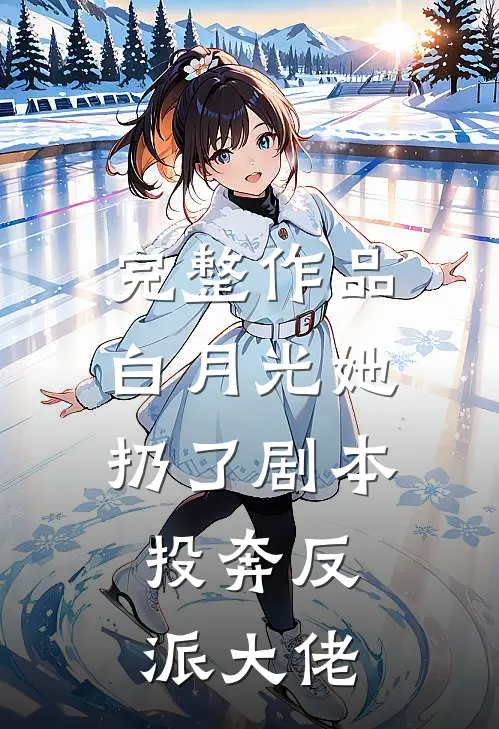 完整作品白月光她扔了剧本，投奔反派大佬