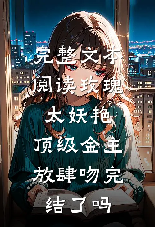 完整文本阅读玫瑰太妖艳,顶级金主放肆吻完结了吗