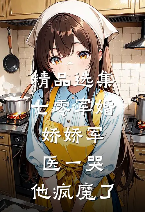精品选集七零军婚：娇娇军医一哭，他疯魔了