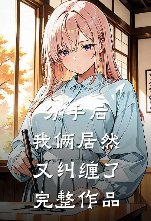 分手后,我俩居然又纠缠了完整作品免费阅读