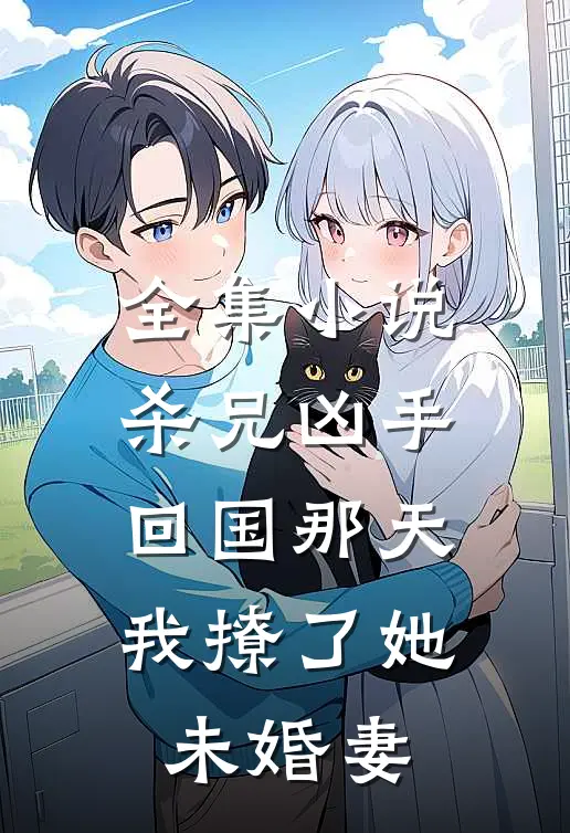全集杀兄凶手回国那天,我撩了她未婚妻免费阅读