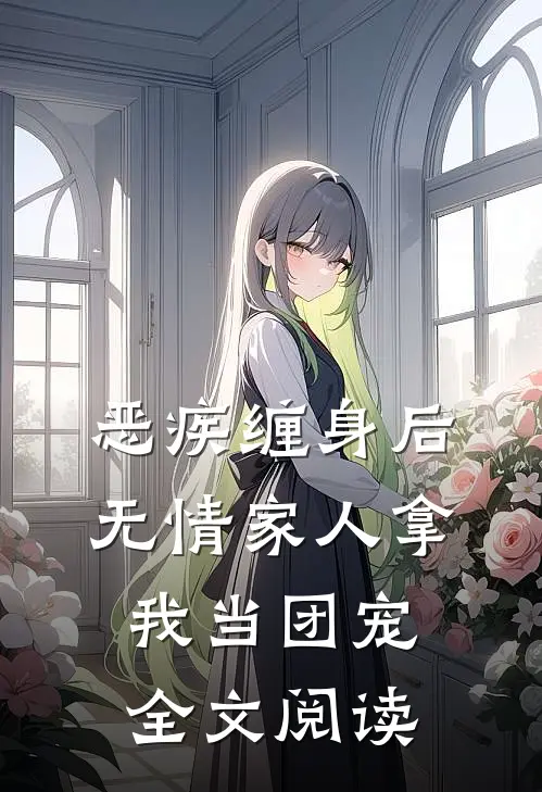 恶疾缠身后，无情家人拿我当团宠全文阅读