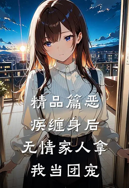 精品篇恶疾缠身后，无情家人拿我当团宠