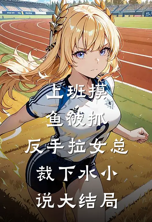 上班摸鱼被抓，反手拉女总裁下水小说大结局