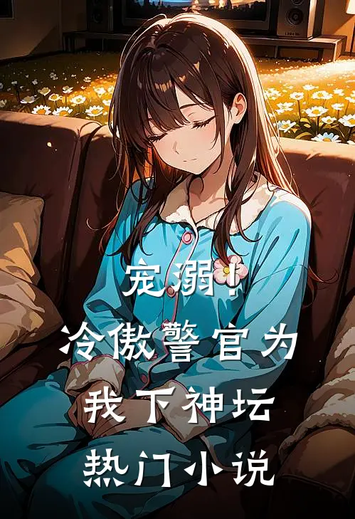 宠溺!冷傲警官为我下神坛热门免费阅读