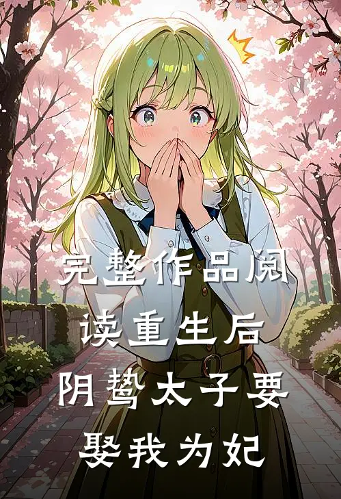 完整作品阅读重生后,阴鸷太子要娶我为妃免费阅读