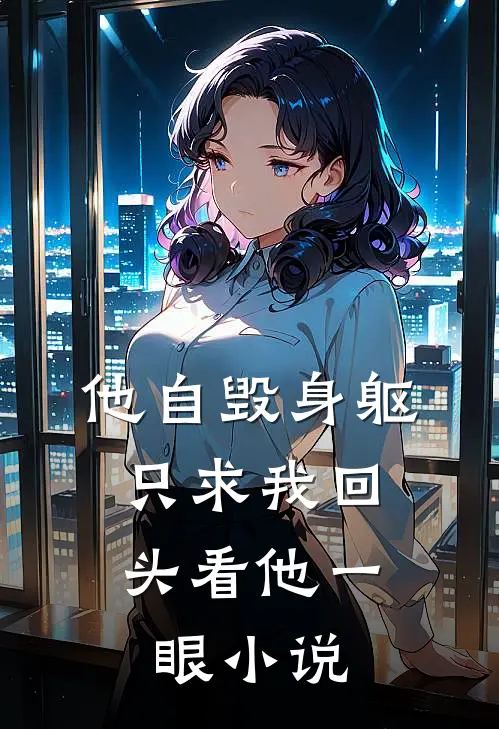 他自毁身躯,只求我回头看他一眼阅读