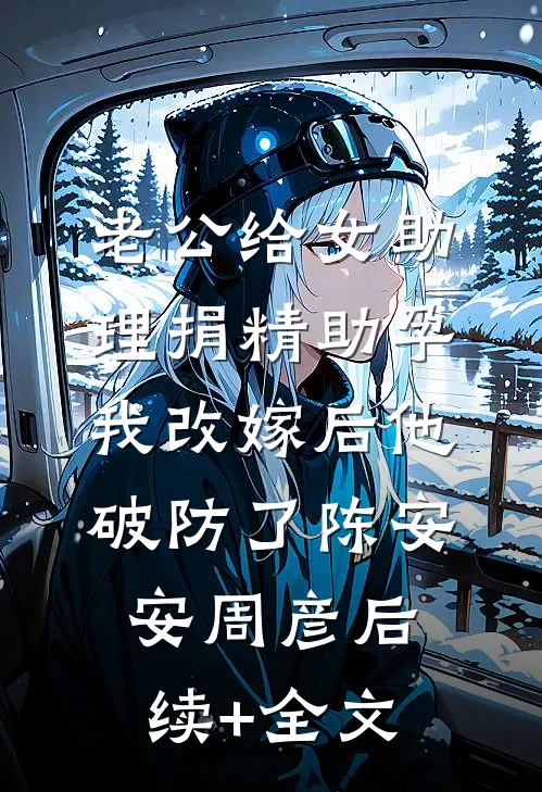 老公给女助理捐精助孕，我改嫁后他破防了陈安安周彦后续+全文
