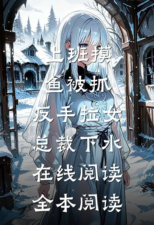 上班摸鱼被抓，反手拉女总裁下水在线阅读全本阅读