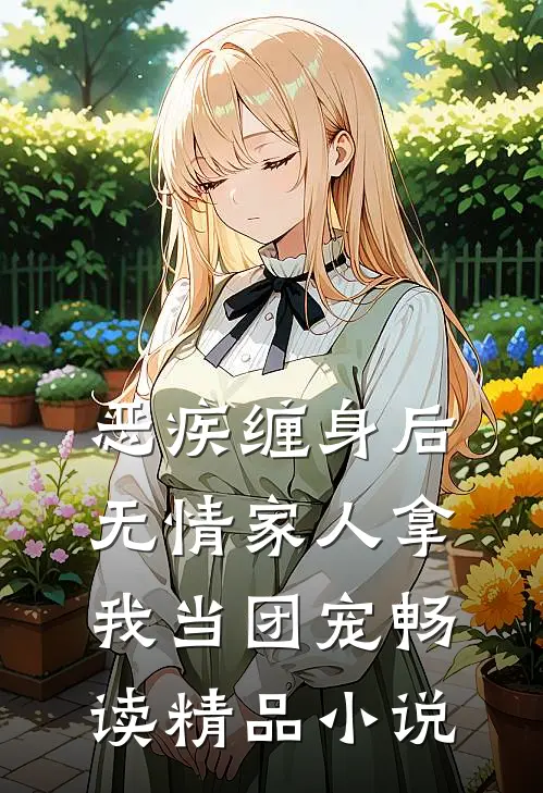 恶疾缠身后，无情家人拿我当团宠畅读精品小说