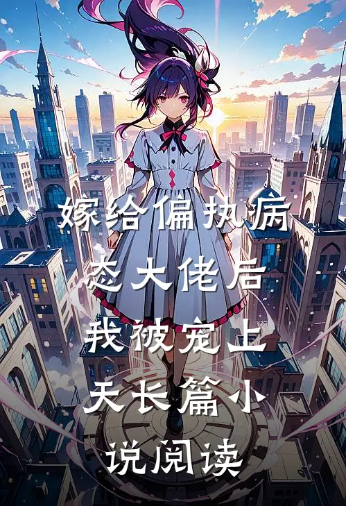 嫁给偏执病态大佬后,我被宠上天长篇阅读免费