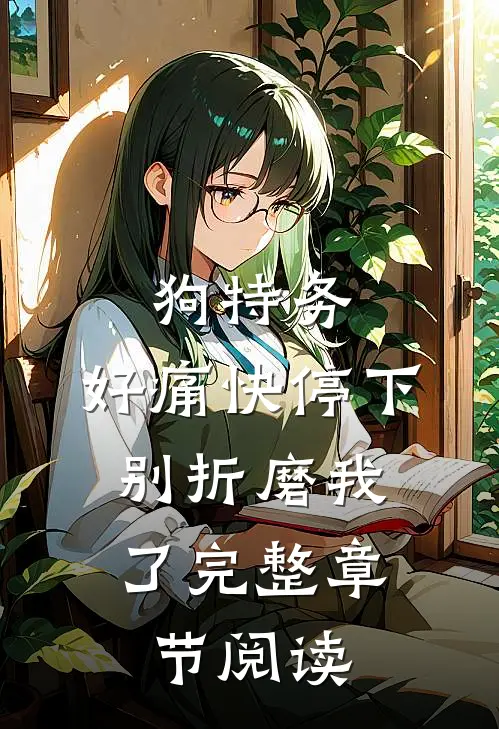 狗特务，好痛快停下，别折磨我了完整章节阅读
